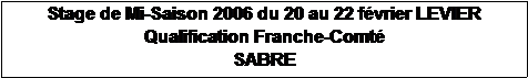Zone de Texte: Stage de Mi-Saison 2006 du 20 au 22 fvrier LEVIER
Qualification Franche-Comt
SABRE