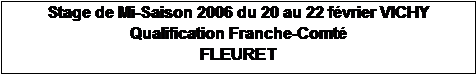 Zone de Texte: Stage de Mi-Saison 2006 du 20 au 22 fvrier VICHY
Qualification Franche-Comt
FLEURET