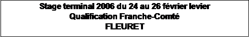 Zone de Texte: Stage terminal 2006 du 24 au 26 fvrier levier
Qualification Franche-Comt
FLEURET