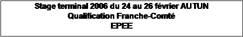Zone de Texte: Stage terminal 2006 du 24 au 26 fvrier AUTUN
Qualification Franche-Comt
EPEE