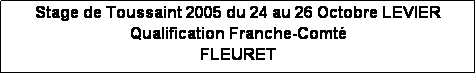 Zone de Texte: Stage de Toussaint 2005 du 24 au 26 Octobre LEVIER
Qualification Franche-Comt
FLEURET